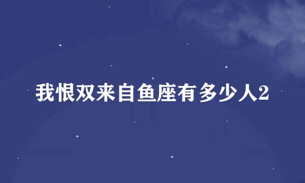 我恨双来自鱼座有多少人2