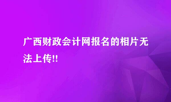 广西财政会计网报名的相片无法上传!!