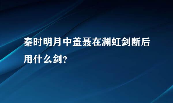 秦时明月中盖聂在渊虹剑断后用什么剑？