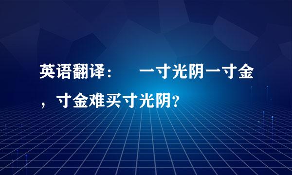 英语翻译： 一寸光阴一寸金，寸金难买寸光阴？