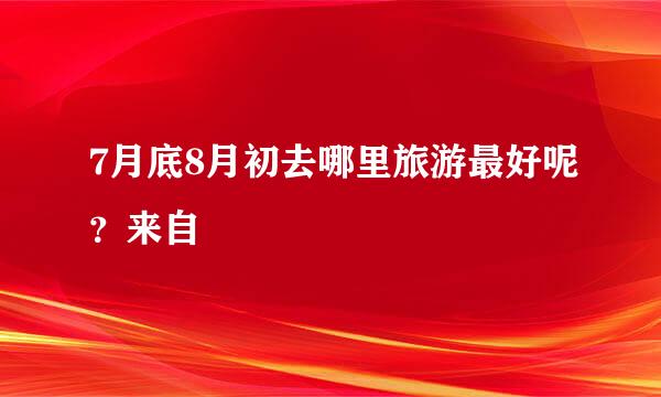 7月底8月初去哪里旅游最好呢？来自