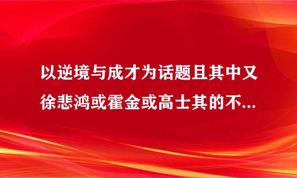 以逆境与成才为话题且其中又徐悲鸿或霍金或高士其的不少于始800字的作文