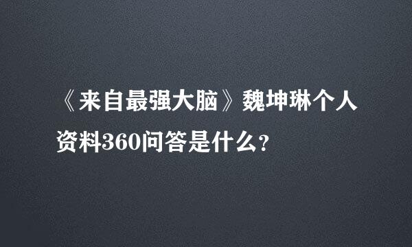 《来自最强大脑》魏坤琳个人资料360问答是什么？