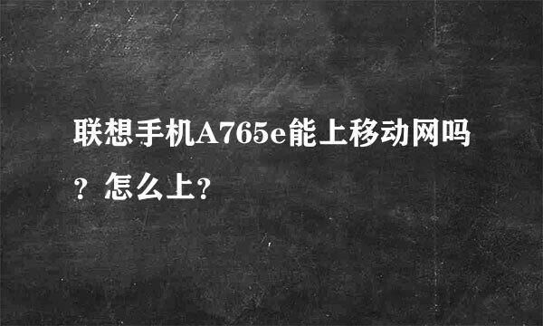 联想手机A765e能上移动网吗？怎么上？