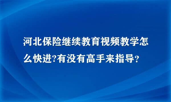 河北保险继续教育视频教学怎么快进?有没有高手来指导？