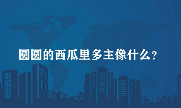 圆圆的西瓜里多主像什么？