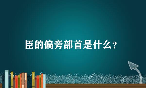 臣的偏旁部首是什么？