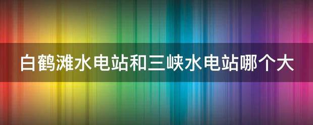 白鹤滩水电站和三峡水电站哪个大