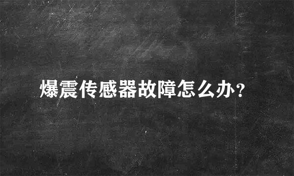爆震传感器故障怎么办？