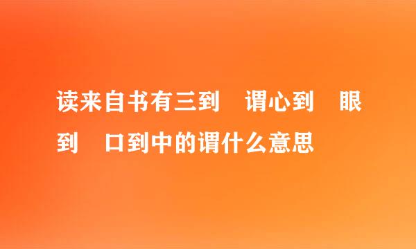 读来自书有三到 谓心到 眼到 口到中的谓什么意思
