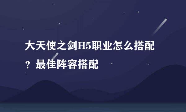 大天使之剑H5职业怎么搭配？最佳阵容搭配