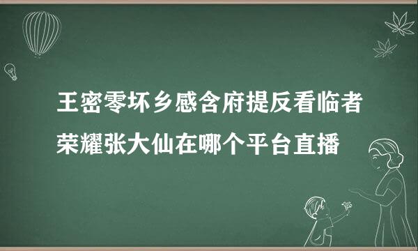 王密零坏乡感含府提反看临者荣耀张大仙在哪个平台直播