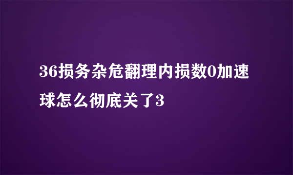 36损务杂危翻理内损数0加速球怎么彻底关了3