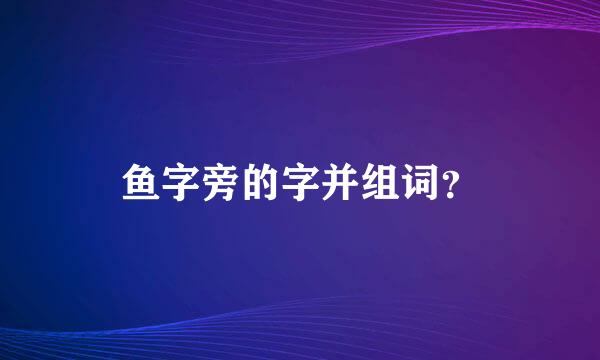 鱼字旁的字并组词？