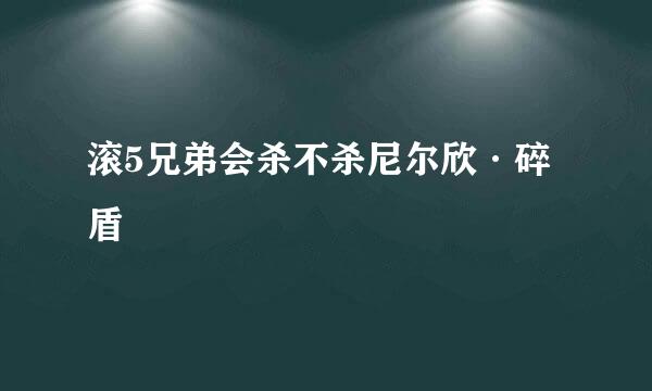 滚5兄弟会杀不杀尼尔欣·碎盾