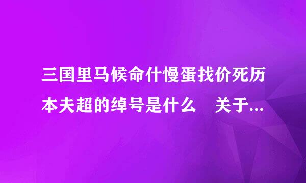 三国里马候命什慢蛋找价死历本夫超的绰号是什么 关于三国里马超的绰号是什么