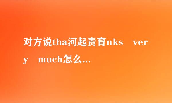 对方说tha河起责育nks very much怎么回复对方？