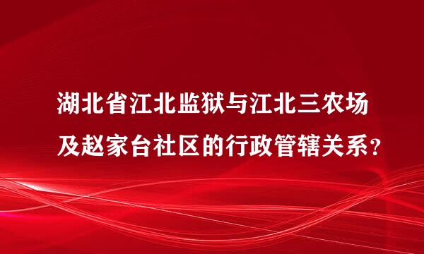 湖北省江北监狱与江北三农场及赵家台社区的行政管辖关系？