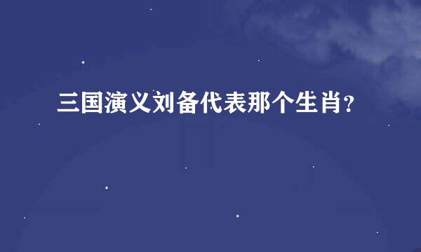 三国演义刘备代表那个生肖？