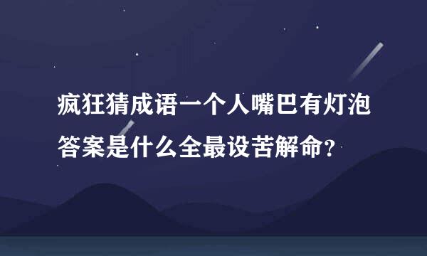 疯狂猜成语一个人嘴巴有灯泡答案是什么全最设苦解命？