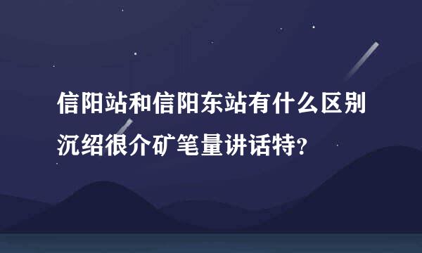 信阳站和信阳东站有什么区别沉绍很介矿笔量讲话特？