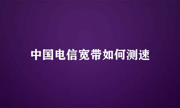 中国电信宽带如何测速