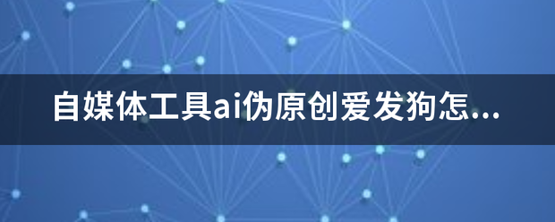 自媒体工具ai伪原创爱发狗怎么用？