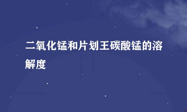 二氧化锰和片划王碳酸锰的溶解度
