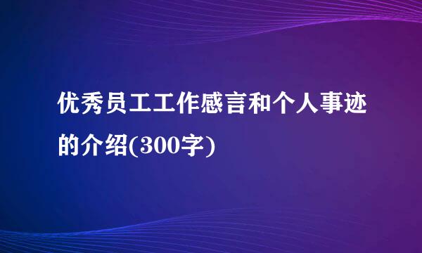 优秀员工工作感言和个人事迹的介绍(300字)