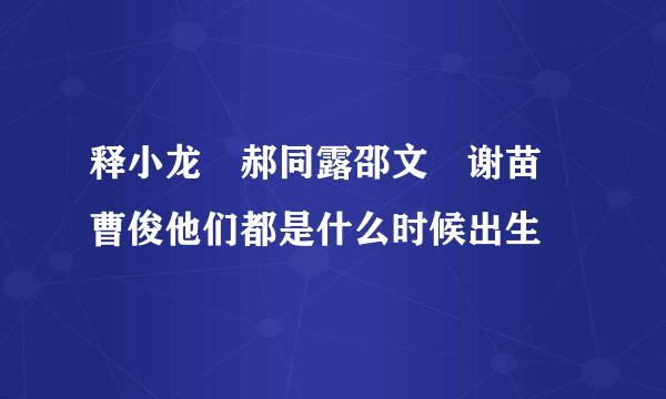 释小龙 郝同露邵文 谢苗 曹俊他们都是什么时候出生
