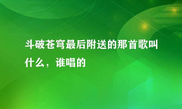 斗破苍穹最后附送的那首歌叫什么，谁唱的