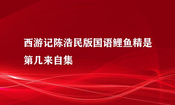 西游记陈浩民版国语鲤鱼精是第几来自集