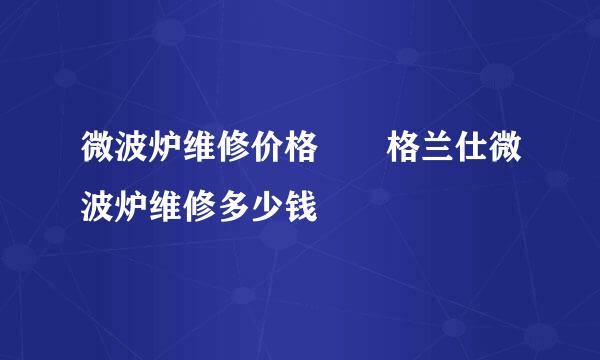 微波炉维修价格  格兰仕微波炉维修多少钱