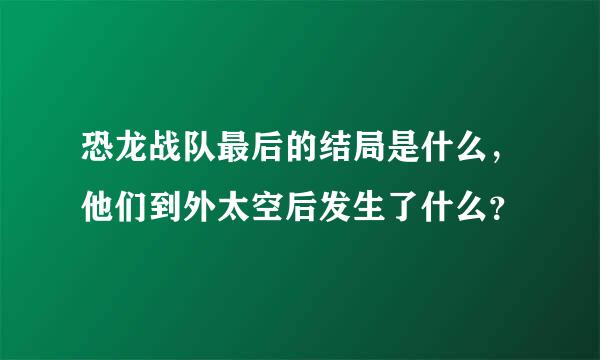 恐龙战队最后的结局是什么，他们到外太空后发生了什么？