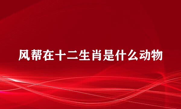 风帮在十二生肖是什么动物