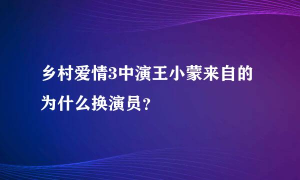 乡村爱情3中演王小蒙来自的为什么换演员？