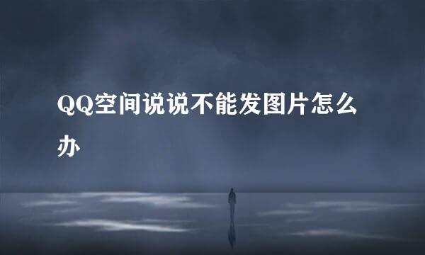 QQ空间说说不能发图片怎么办