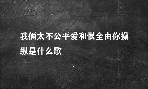 我俩太不公平爱和恨全由你操纵是什么歌