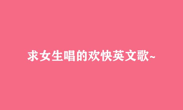 求女生唱的欢快英文歌~