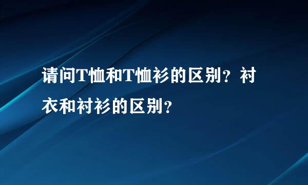 请问T恤和T恤衫的区别？衬衣和衬衫的区别？