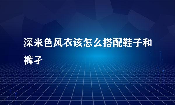 深米色风衣该怎么搭配鞋子和裤孑