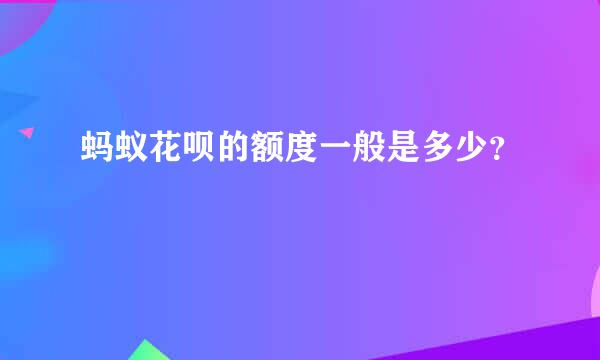 蚂蚁花呗的额度一般是多少？