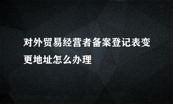 对外贸易经营者备案登记表变更地址怎么办理