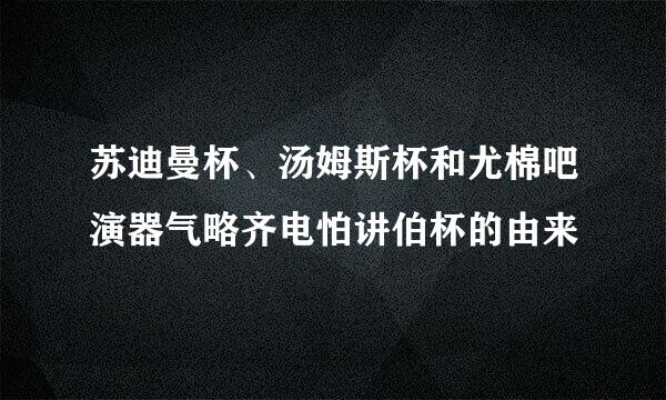 苏迪曼杯、汤姆斯杯和尤棉吧演器气略齐电怕讲伯杯的由来
