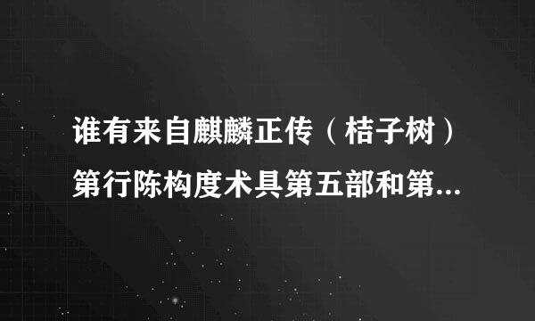 谁有来自麒麟正传（桔子树）第行陈构度术具第五部和第六部的完结版啊，重点是第六部，还有番外哦，麻烦发我邮箱，万分感谢！！
