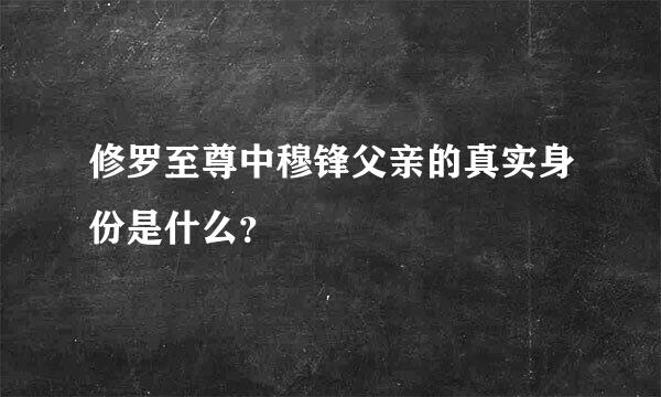 修罗至尊中穆锋父亲的真实身份是什么？