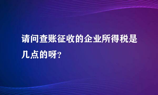 请问查账征收的企业所得税是几点的呀？