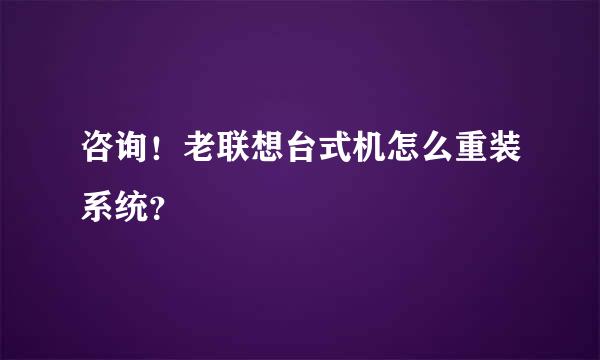 咨询！老联想台式机怎么重装系统？