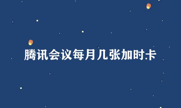 腾讯会议每月几张加时卡