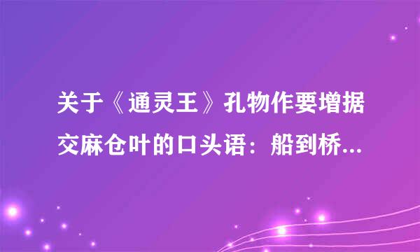 关于《通灵王》孔物作要增据交麻仓叶的口头语：船到桥头自然直！